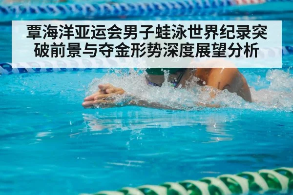 覃海洋亚运会男子蛙泳世界纪录突破前景与夺金形势深度展望分析
