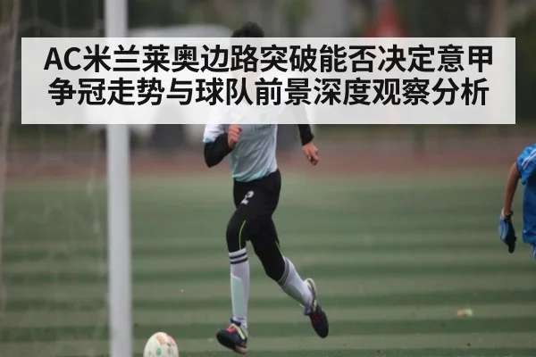 AC米兰莱奥边路突破能否决定意甲争冠走势与球队前景深度观察分析
