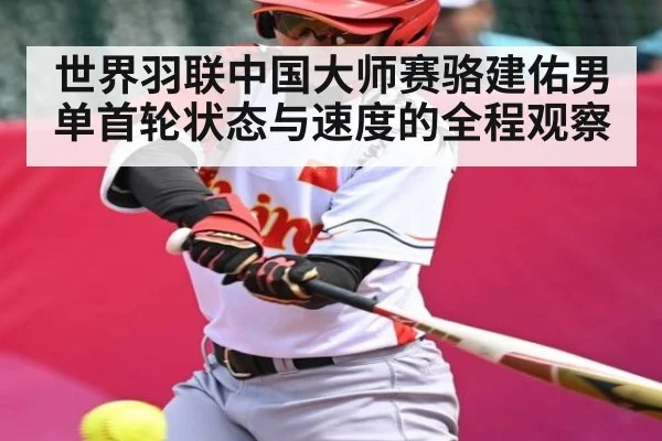 世界羽联中国大师赛骆建佑男单首轮状态与速度的全程观察