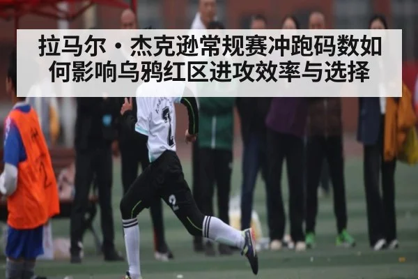 拉马尔·杰克逊常规赛冲跑码数如何影响乌鸦红区进攻效率与选择