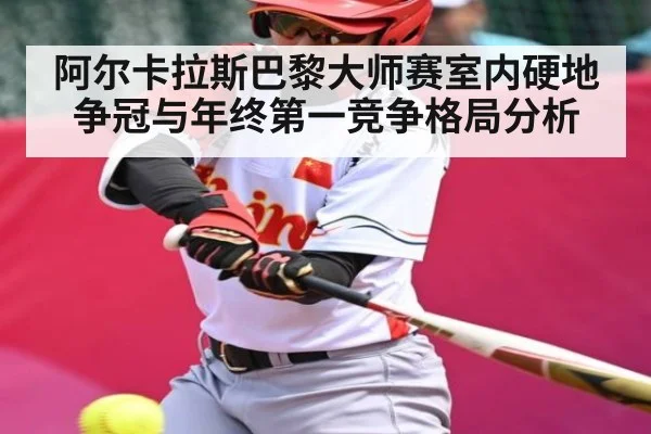阿尔卡拉斯巴黎大师赛室内硬地争冠与年终第一竞争格局分析